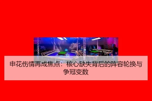 申花伤情再成焦点：核心缺失背后的阵容轮换与争冠变数（leyu）